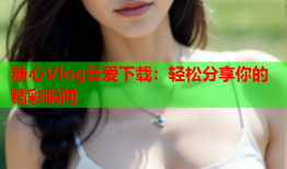 糖心Vlog吾爱下载：轻松分享你的精彩瞬间