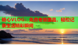 糖心VLOG：免费老版国品，轻松记录生活精彩瞬间