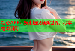 糖心APP：探索短视频新世界，尽享精彩瞬间