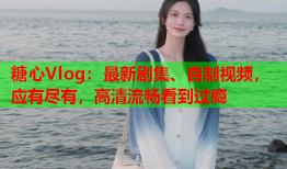 糖心Vlog：最新剧集、自制视频，应有尽有，高清流畅看到过瘾