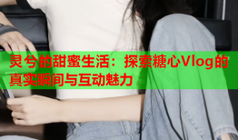 灵兮的甜蜜生活：探索糖心Vlog的真实瞬间与互动魅力
