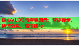 糖心VLOG与夸克网盘：智能存储、快速分享、高清播放