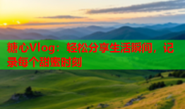 糖心Vlog：轻松分享生活瞬间，记录每个甜蜜时刻