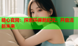 糖心官网：探索环保新纪元，开启清新未来