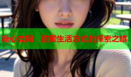 糖心官网：甜蜜生活方式的探索之旅