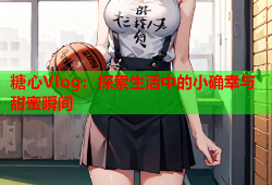 糖心Vlog：探索生活中的小确幸与甜蜜瞬间
