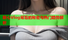 糖心Vlog背后的秘密与热门趋势解析