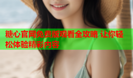 糖心官网免费版观看全攻略 让你轻松体验精彩内容