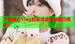 下载糖心Vlog的最佳途径与技巧揭秘