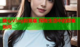 糖心Vlog新篇章 探秘生活中的甜蜜瞬间