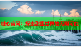 糖心官网：探索甜蜜世界的无限可能
