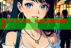 糖心VLOG下载，畅享精彩短视频体验