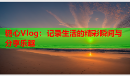 糖心Vlog：记录生活的精彩瞬间与分享乐趣