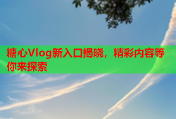 糖心Vlog新入口揭晓，精彩内容等你来探索