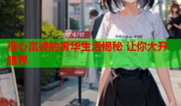 糖心富婆的奢华生活揭秘 让你大开眼界