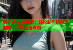 糖心Vlog免费版：轻松制作精彩短视频，分享生活点滴