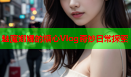 魅魔娜娜的糖心Vlog奇妙日常探索
