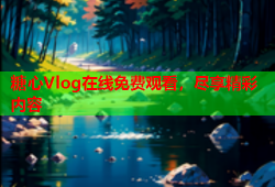 糖心Vlog在线免费观看，尽享精彩内容