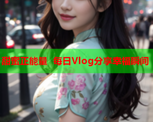 甜蜜正能量 每日Vlog分享幸福瞬间