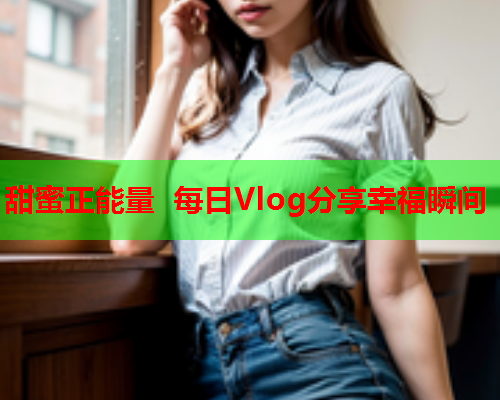甜蜜正能量 每日Vlog分享幸福瞬间