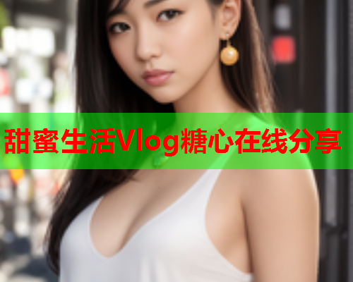 甜蜜生活Vlog糖心在线分享
