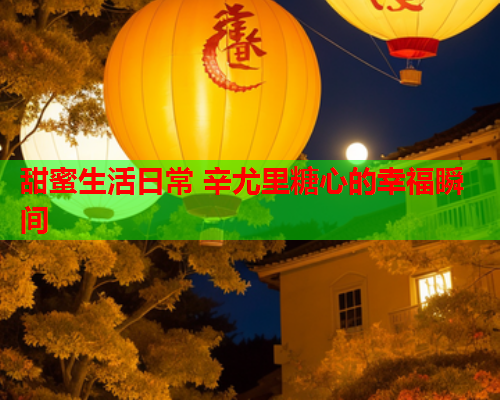 甜蜜生活日常 辛尤里糖心的幸福瞬间