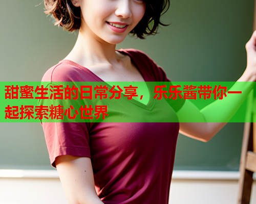 甜蜜生活的日常分享，乐乐酱带你一起探索糖心世界