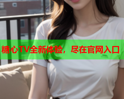 糖心TV全新体验，尽在官网入口