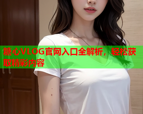 糖心VLOG官网入口全解析,轻松获取精彩内容 糖心VLOG官网入口全解析,轻松获取精彩内容