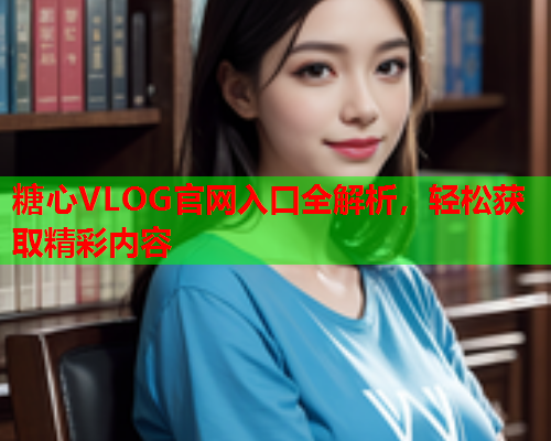 糖心VLOG官网入口全解析,轻松获取精彩内容 糖心VLOG官网入口全解析,轻松获取精彩内容