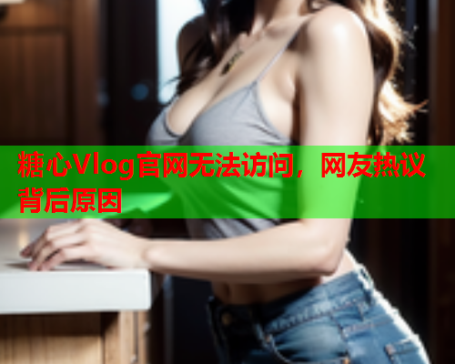 糖心Vlog官网无法访问，网友热议背后原因