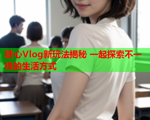 糖心Vlog新玩法揭秘 一起探索不一样的生活方式 糖心Vlog新玩法揭秘 一起探索不一样的生活方式