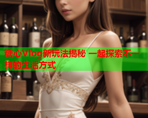 糖心Vlog新玩法揭秘 一起探索不一样的生活方式 糖心Vlog新玩法揭秘 一起探索不一样的生活方式