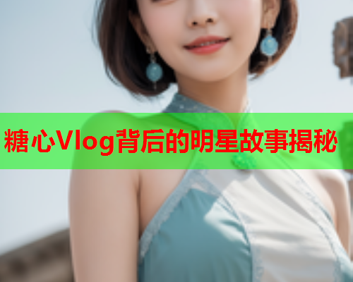 糖心Vlog背后的明星故事揭秘