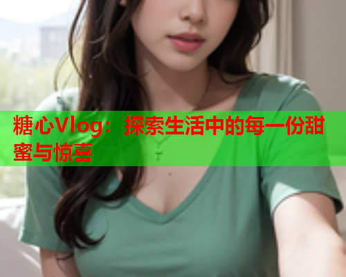 糖心Vlog：探索生活中的每一份甜蜜与惊喜