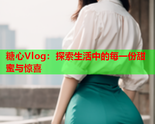 糖心Vlog：探索生活中的每一份甜蜜与惊喜