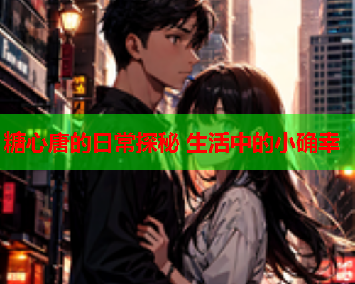 糖心唐的日常探秘 生活中的小确幸