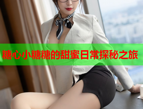 糖心小糖糖的甜蜜日常探秘之旅 糖心小糖糖的甜蜜日常探秘之旅