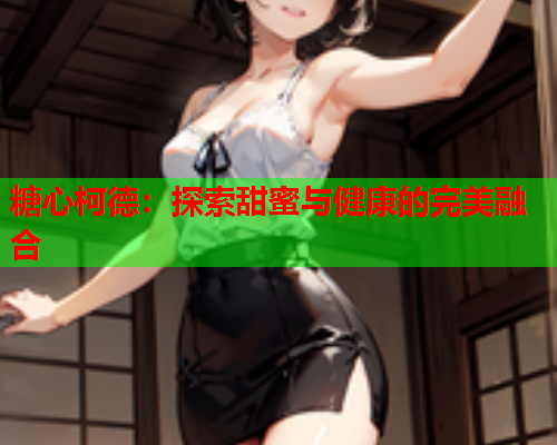 糖心柯德：探索甜蜜与健康的完美融合