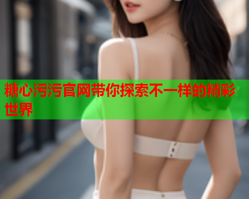 糖心污污官网带你探索不一样的精彩世界