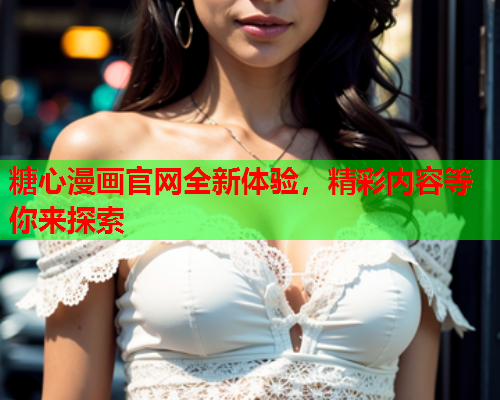 糖心漫画官网全新体验，精彩内容等你来探索