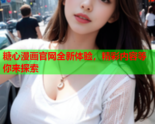糖心漫画官网全新体验，精彩内容等你来探索