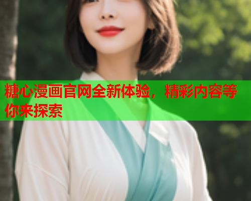 糖心漫画官网全新体验，精彩内容等你来探索