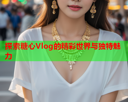 探索糖心Vlog的精彩世界与独特魅力