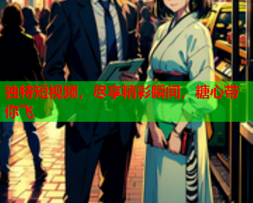 独特短视频，尽享精彩瞬间，糖心带你飞