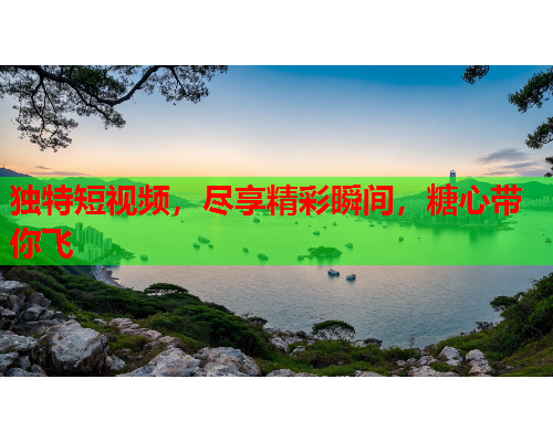 独特短视频，尽享精彩瞬间，糖心带你飞