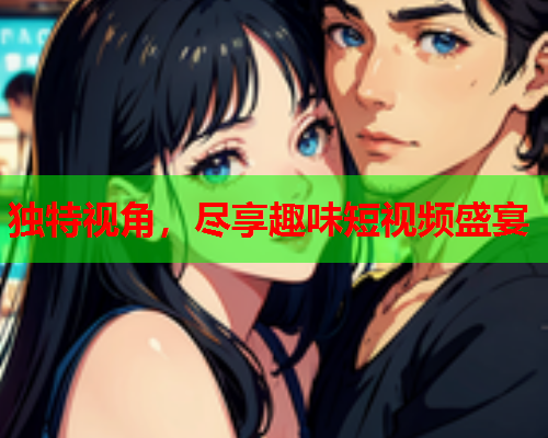 独特视角，尽享趣味短视频盛宴