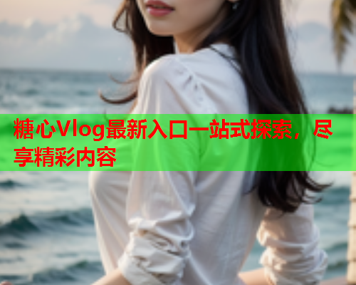 糖心Vlog最新入口一站式探索，尽享精彩内容