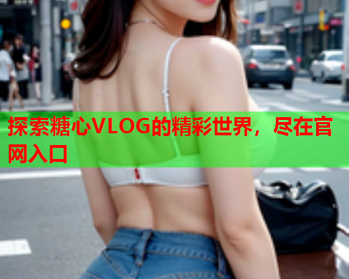 探索糖心VLOG的精彩世界，尽在官网入口