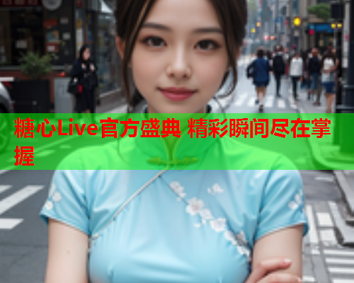 糖心Live官方盛典 精彩瞬间尽在掌握